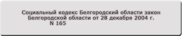 Социальный кодекс Белгородский области закон Белгородской области от 28 декабря 2004 г. N 165 (ред. от 20.06.2019 г.)