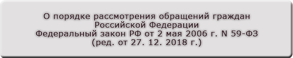 О порядке рассмотрения обращений граждан Российской Федерации Федеральный закон РФ от 2 мая 2006 г. N 59-ФЗ (ред. от 27. 12. 2018 г.)