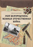 Моя Белгородчина: Великая Отечественная война: детская энциклопедия